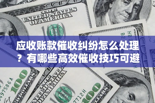武汉应收账款催收纠纷怎么处理？有哪些高效催收技巧可避免坏账？