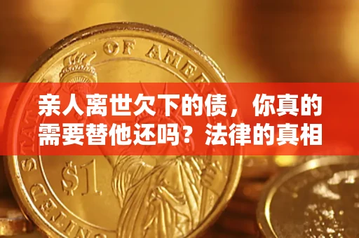 武汉亲人离世欠下的债，你真的需要替他还吗？法律的真相或许与你想的不一样