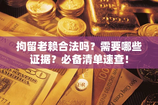 武汉拘留老赖合法吗？需要哪些证据？必备清单速查！