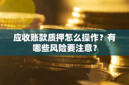 武汉应收账款质押怎么操作？有哪些风险要注意？