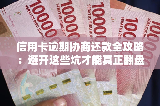 武汉信用卡逾期协商还款全攻略：避开这些坑才能真正翻盘
