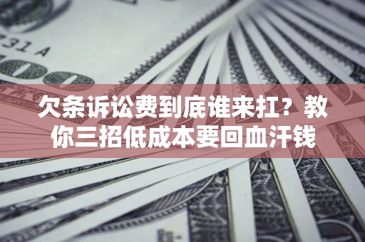 武汉欠条诉讼费到底谁来扛？教你三招低成本要回血汗钱